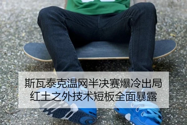 斯瓦泰克温网半决赛爆冷出局 红土之外技术短板全面暴露