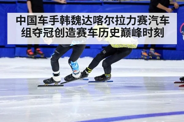 中国车手韩魏达喀尔拉力赛汽车组夺冠创造赛车历史巅峰时刻