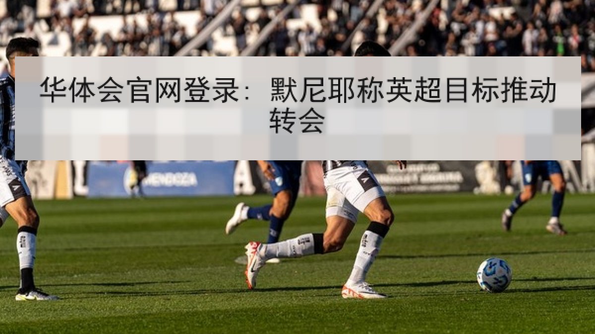 华体会官网登录: 默尼耶称英超目标推动转会