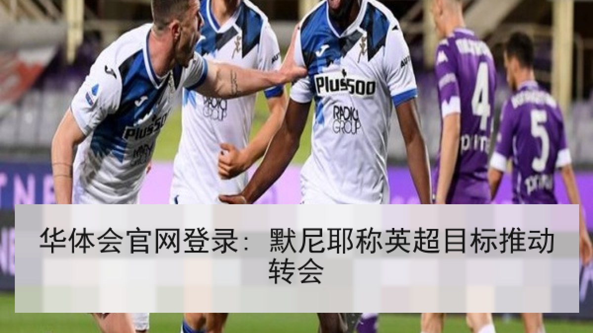 华体会官网登录: 默尼耶称英超目标推动转会