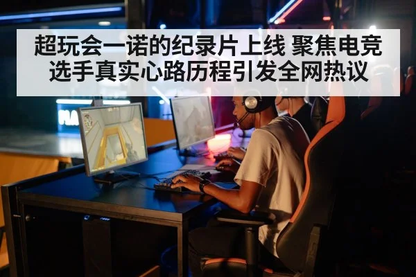 超玩会一诺的纪录片上线 聚焦电竞选手真实心路历程引发全网热议