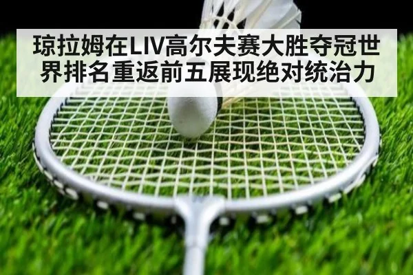 琼拉姆在LIV高尔夫赛大胜夺冠世界排名重返前五展现绝对统治力