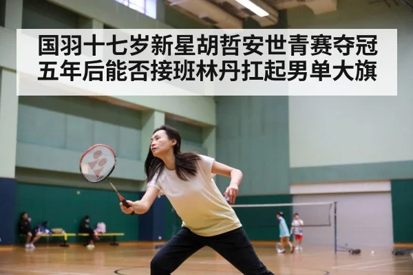国羽十七岁新星胡哲安世青赛夺冠五年后能否接班林丹扛起男单大旗