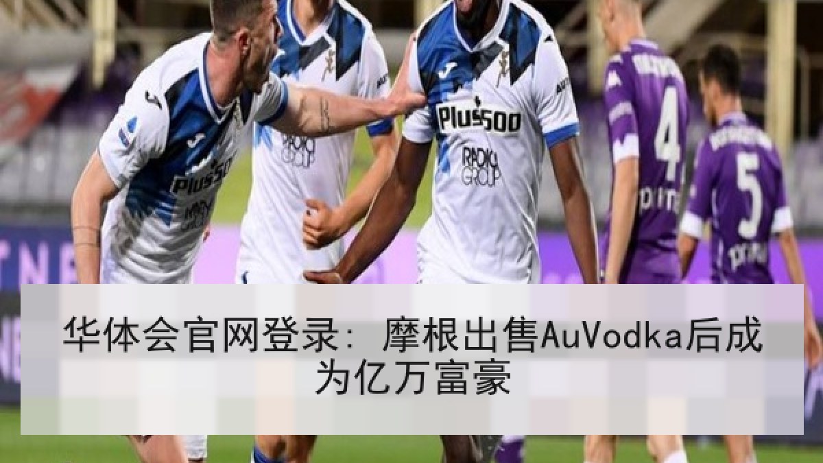 华体会官网登录: 摩根出售AuVodka后成为亿万富豪
