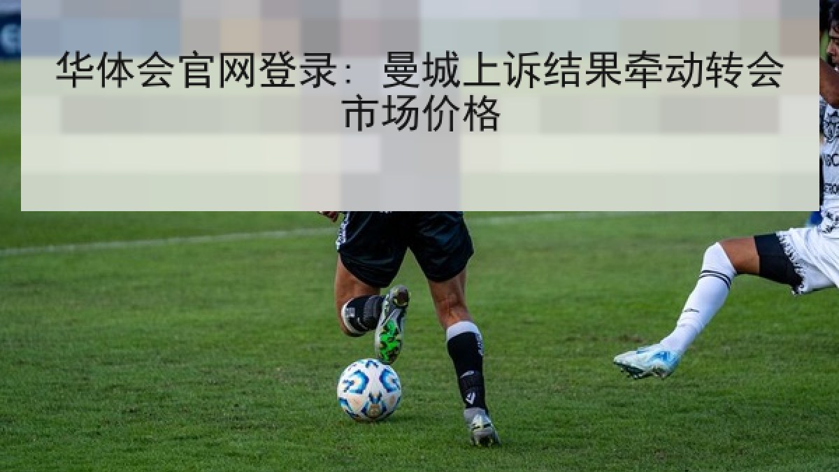 华体会官网登录: 曼城上诉结果牵动转会市场价格