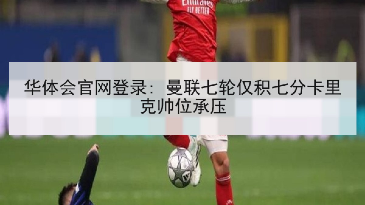 华体会官网登录: 曼联七轮仅积七分卡里克帅位承压