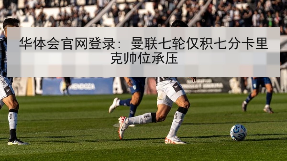 华体会官网登录: 曼联七轮仅积七分卡里克帅位承压